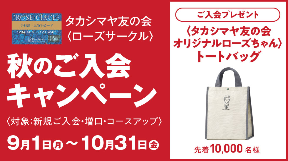 タカシマヤ友の会〈ローズサークル〉秋のご入会キャンペーン　対象：新規ご入会・増口・コースアップ　2025年9月1日（月）～10月31日（金）　ご入会プレゼント〈タカシマヤ友の会オリジナルローズちゃん〉トートバッグ 先着10,000名様