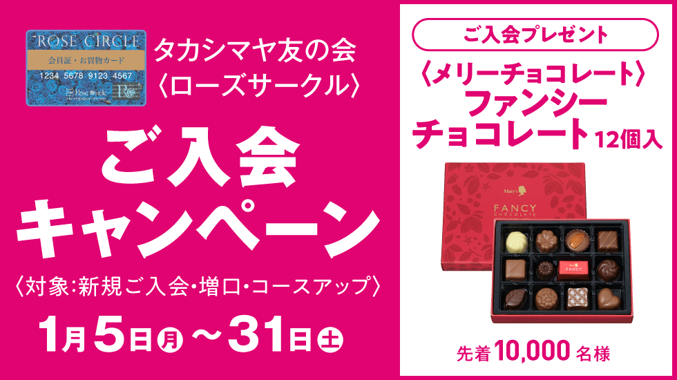タカシマヤ友の会〈ローズサークル〉ご入会キャンペーン　対象：新規ご入会・増口・コースアップ　2026年1月5日（月）～31日（土）　ご入会プレゼント〈メリーチョコレート〉ファンシーチョコレート12個入 先着10,000名様