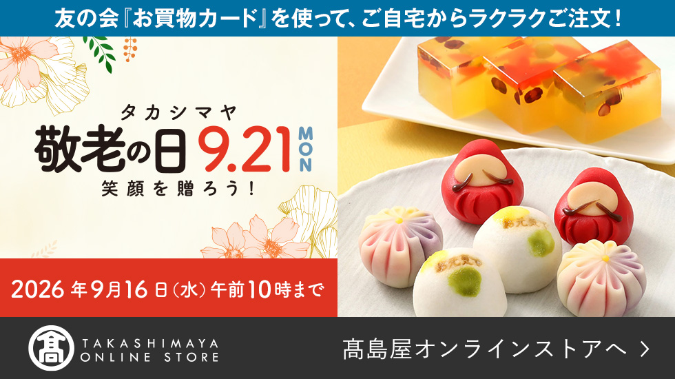 友の会「お買物カード」を使って、ご自宅からラクラクご注文! タカシマヤ 敬老の日 9.21 MON 笑顔を贈ろう! 2026年9月16日(水)午前10時まで