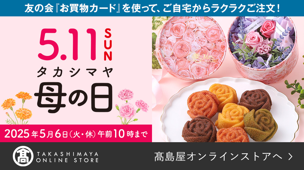 友の会「お買物カード」を使って、ご自宅からラクラクご注文！ 5.11 SUN タカシマヤ母の日　2025年5月6日（火・休）午前10時まで