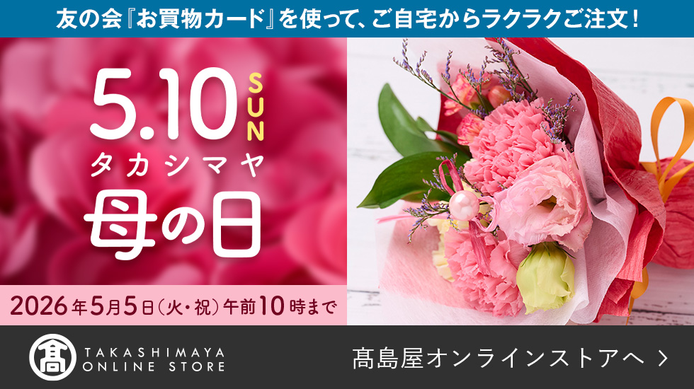 友の会「お買物カード」を使って、ご自宅からラクラクご注文! 5.10 SUN タカシマヤの母の日 2026年5月5日(火・祝)午前10時まで