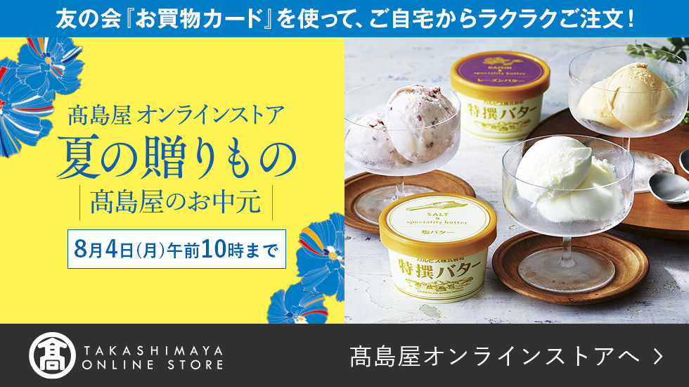 友の会「お買物カード」を使って、ご自宅からラクラクご注文！ 高島屋オンラインストア 夏の贈りもの 高島屋のお中元 8月4日（月）午前10時まで