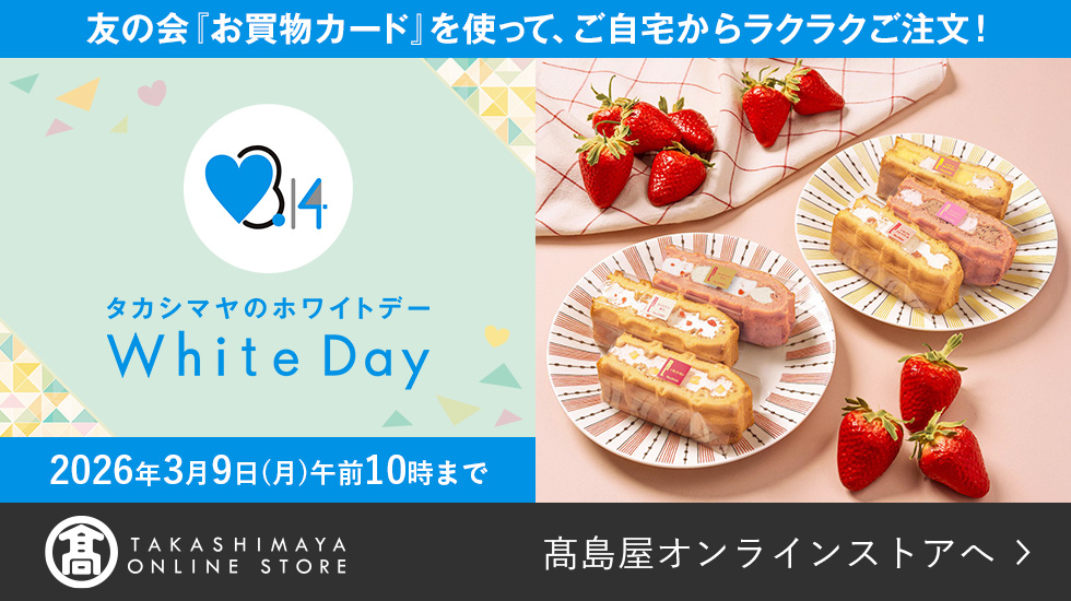 友の会「お買物カード」を使って、ご自宅からラクラクご注文！ タカシマヤのホワイトデー 2026年3月9日（月）午前10時まで