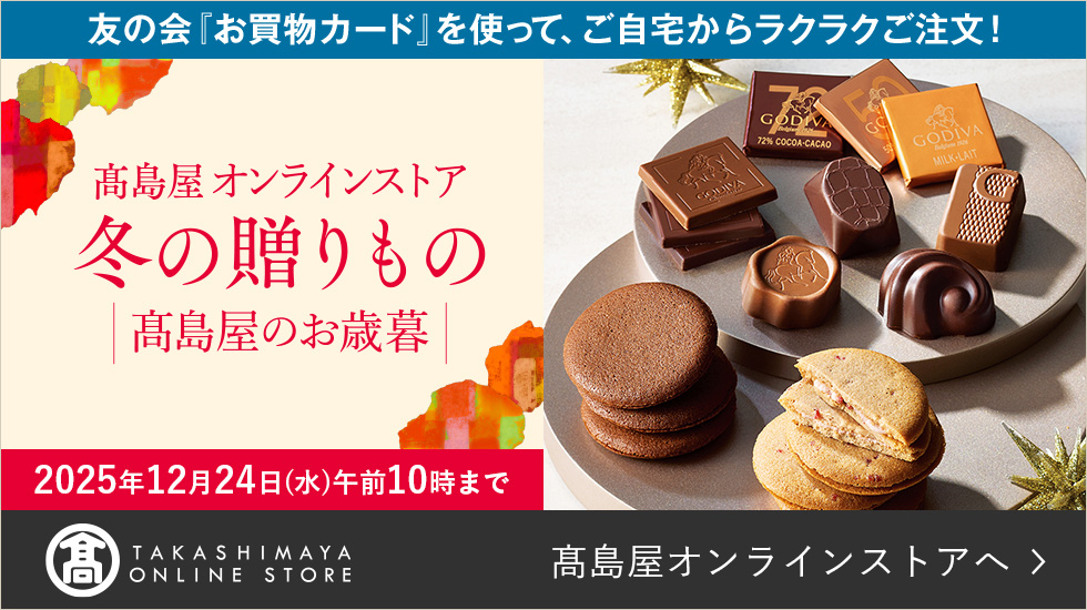 友の会「お買物カード」を使って、ご自宅からラクラクご注文! 高島屋オンラインストア 冬の贈りもの 高島屋のお歳暮 2025年12月24日(水)午前10時まで