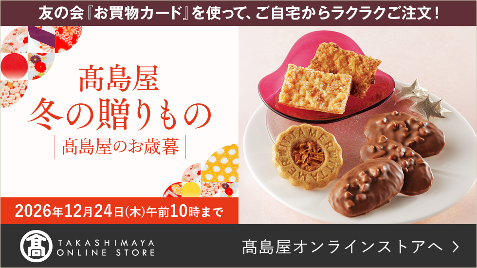 友の会「お買物カード」を使って、ご自宅からラクラクご注文! 高島屋 冬の贈りもの 高島屋のお歳暮 2026年12月24日(木)午前10時まで