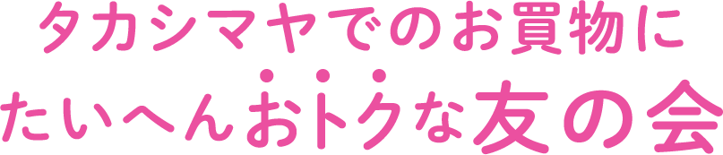 タカシマヤでのお買物にたいへんおトクな友の会